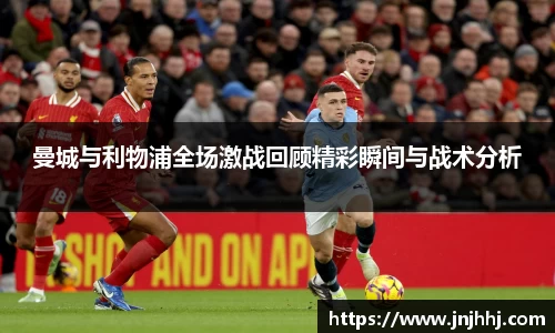 曼城与利物浦全场激战回顾精彩瞬间与战术分析